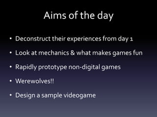 Aims of the day

• Deconstruct their experiences from day 1

• Look at mechanics & what makes games fun

• Rapidly prototy...
