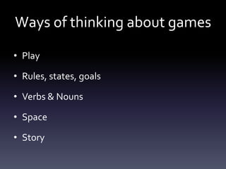 Ways of thinking about games

• Play

• Rules, states, goals

• Verbs & Nouns

• Space

• Story
 