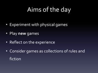 Aims of the day

• Experiment with physical games

• Play new games

• Reflect on the experience

• Consider games as coll...