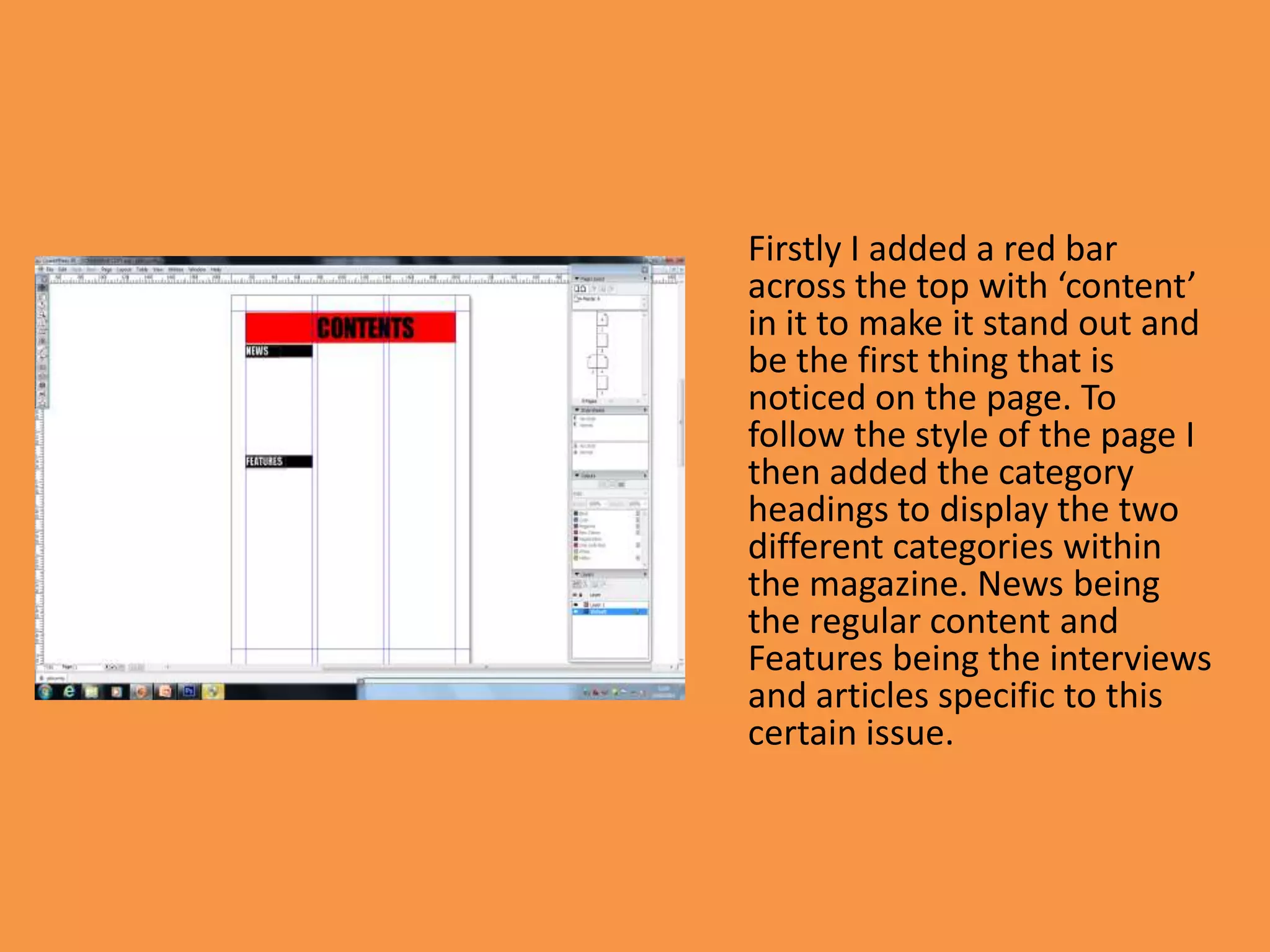 Firstly I added a red bar
across the top with ‘content’
in it to make it stand out and
be the first thing that is
noticed on the page. To
follow the style of the page I
then added the category
headings to display the two
different categories within
the magazine. News being
the regular content and
Features being the interviews
and articles specific to this
certain issue.
 