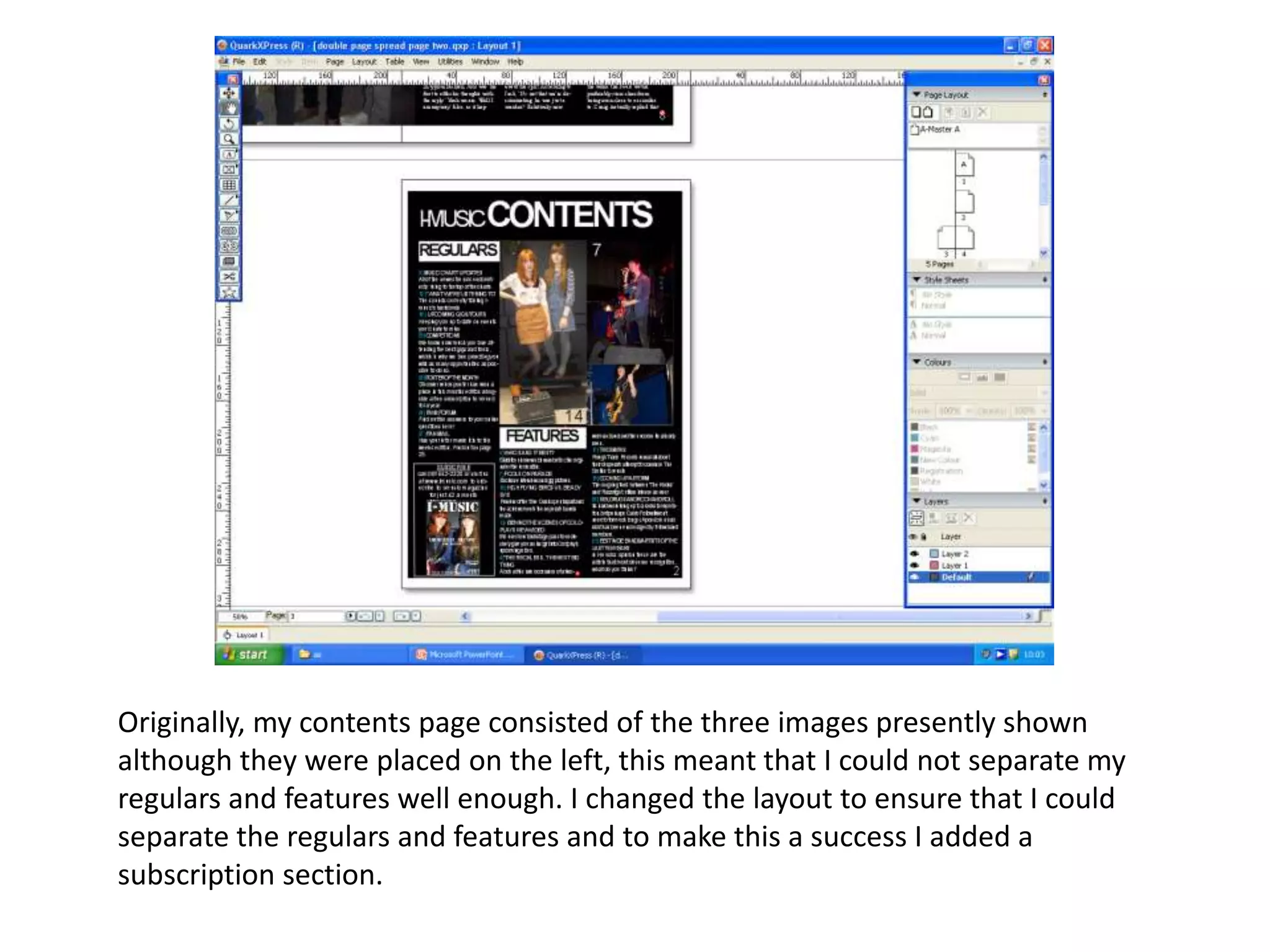 Originally, my contents page consisted of the three images presently shown
although they were placed on the left, this meant that I could not separate my
regulars and features well enough. I changed the layout to ensure that I could
separate the regulars and features and to make this a success I added a
subscription section.