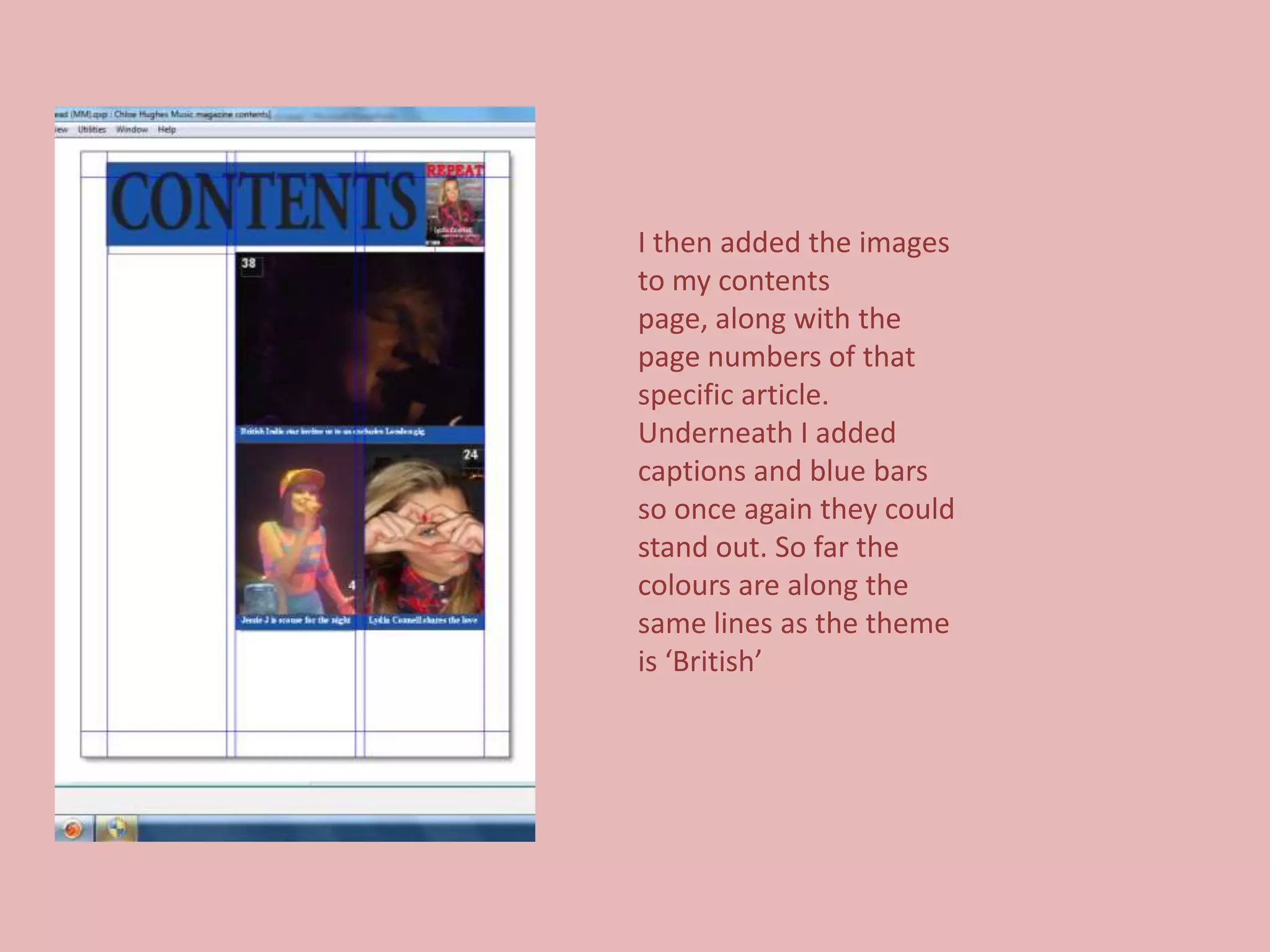 I then added the images
to my contents
page, along with the
page numbers of that
specific article.
Underneath I added
captions and blue bars
so once again they could
stand out. So far the
colours are along the
same lines as the theme
is ‘British’
