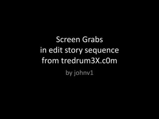 Screen Grabs in edit story sequencefrom tredrum3X.c0m by johnv1 