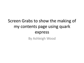 Screen Grabs to show the making of
   my contents page using quark
              express
          By Ashleigh Wood
 