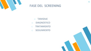 10
FASE DEL SCREENING
o TAMIZAJE
o DIAGNOSTICO
o TRATAMIENTO
o SEGUIMIENTO
 
