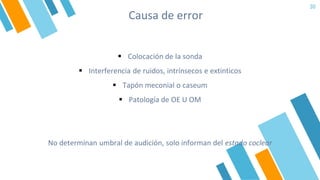 Causa de error
30
▪ Colocación de la sonda
▪ Interferencia de ruidos, intrínsecos e extinticos
▪ Tapón meconial o caseum
▪ Patología de OE U OM
No determinan umbral de audición, solo informan del estado coclear
 