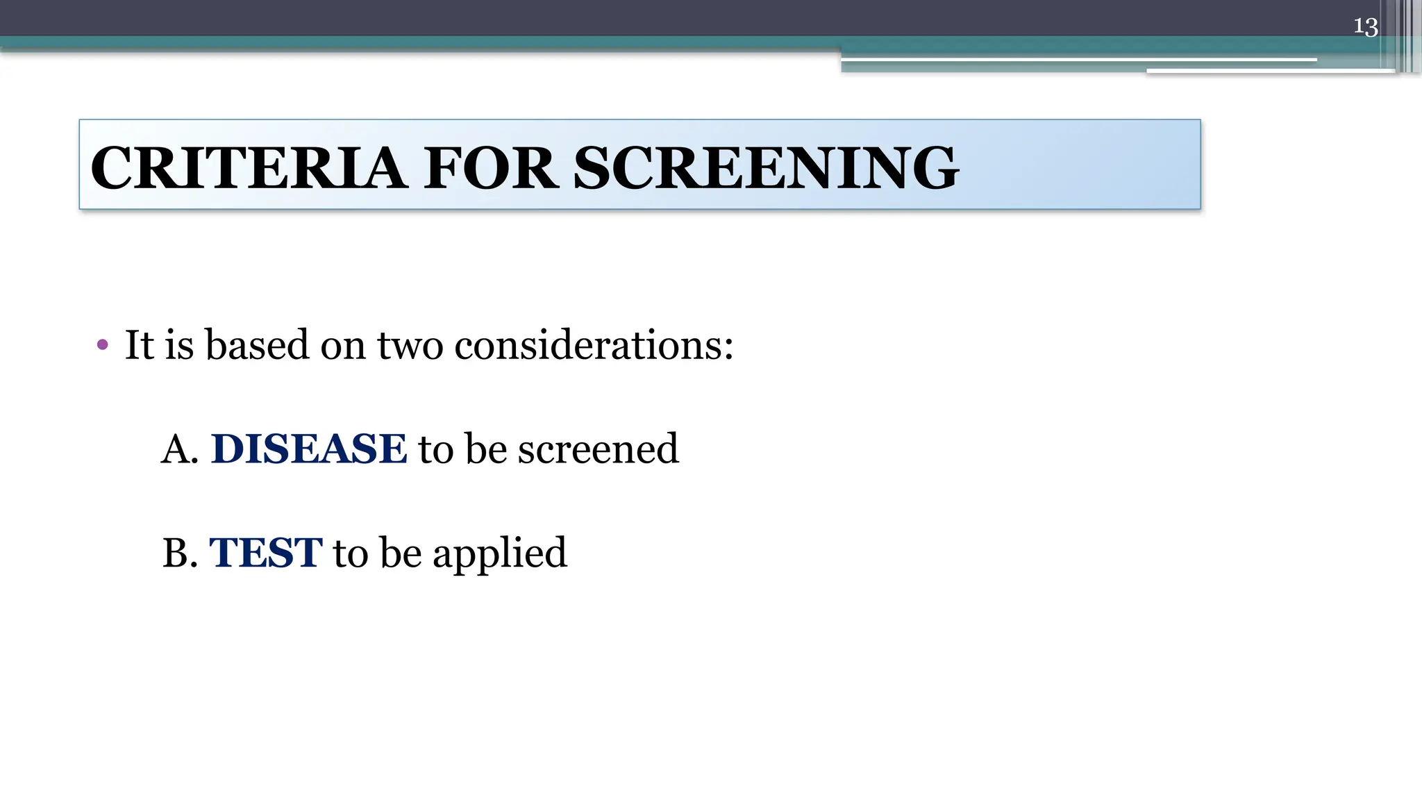 13
CRITERIA FOR SCREENING
• It is based on two considerations:
A. DISEASE to be screened
B. TEST to be applied
 