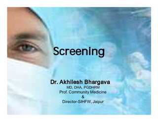 Screening

Dr. Akhilesh Bhargava
      MD, DHA, PGDHRM
   Prof. Community Medicine
               &
    Director-SIHFW, Jaipur
 