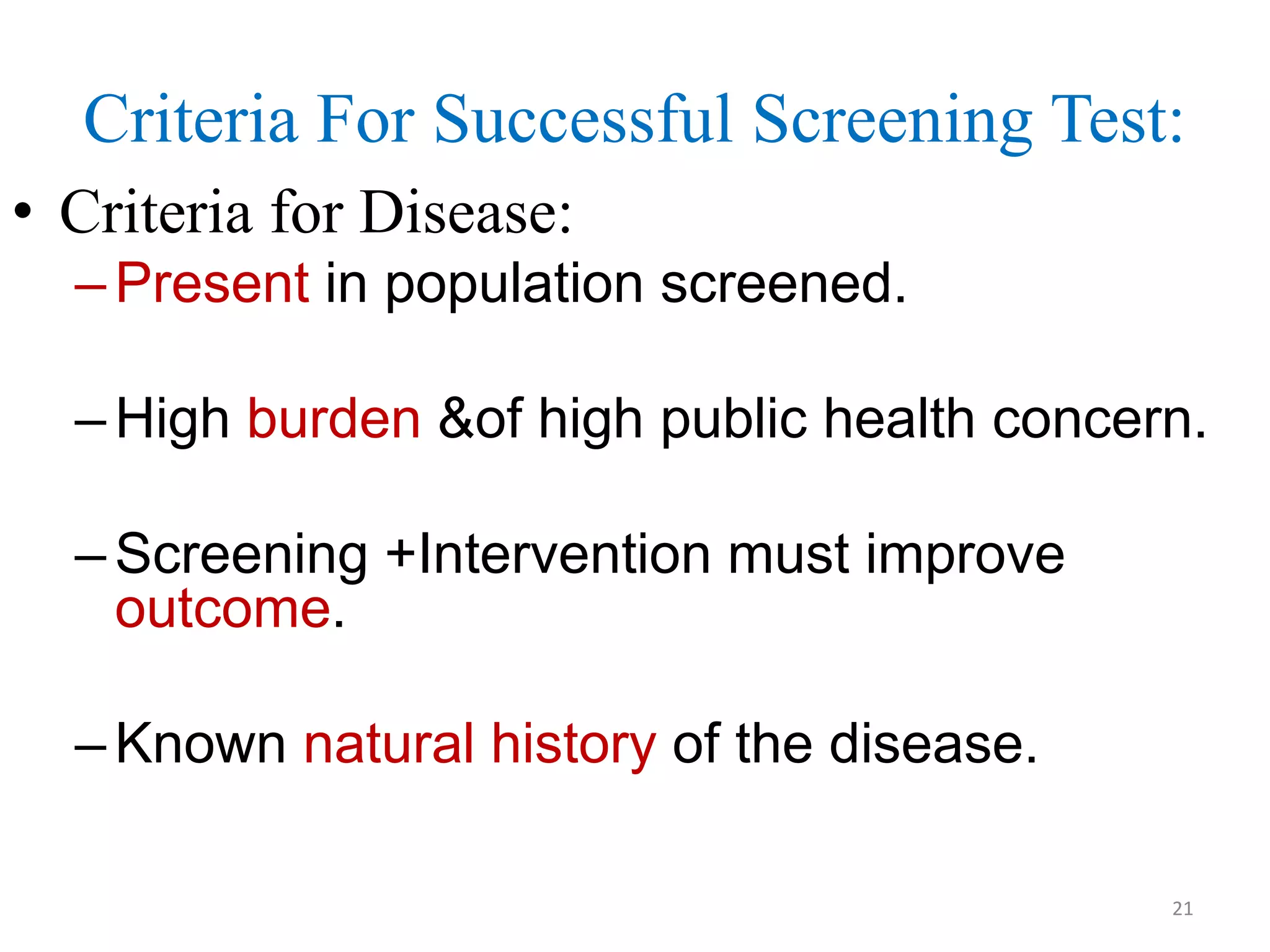 Criteria For Successful Screening Test:
• Criteria for Disease:
– Present in population screened.
– High burden &of high public health concern.
– Screening +Intervention must improve
outcome.
– Known natural history of the disease.
21

 