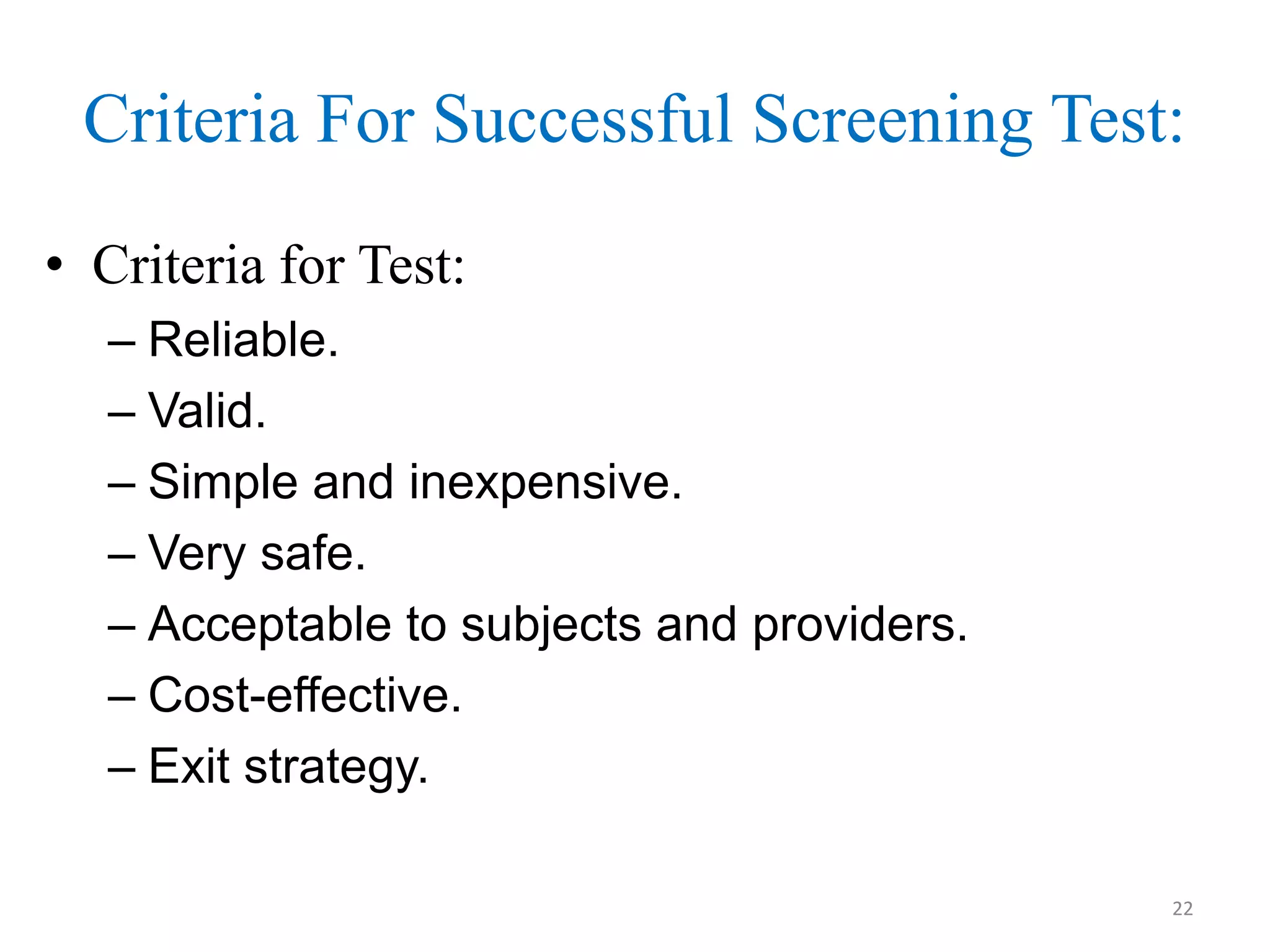 Criteria For Successful Screening Test:
• Criteria for Test:
– Reliable.
– Valid.
– Simple and inexpensive.
– Very safe.
– Acceptable to subjects and providers.
– Cost-effective.
– Exit strategy.
22

 