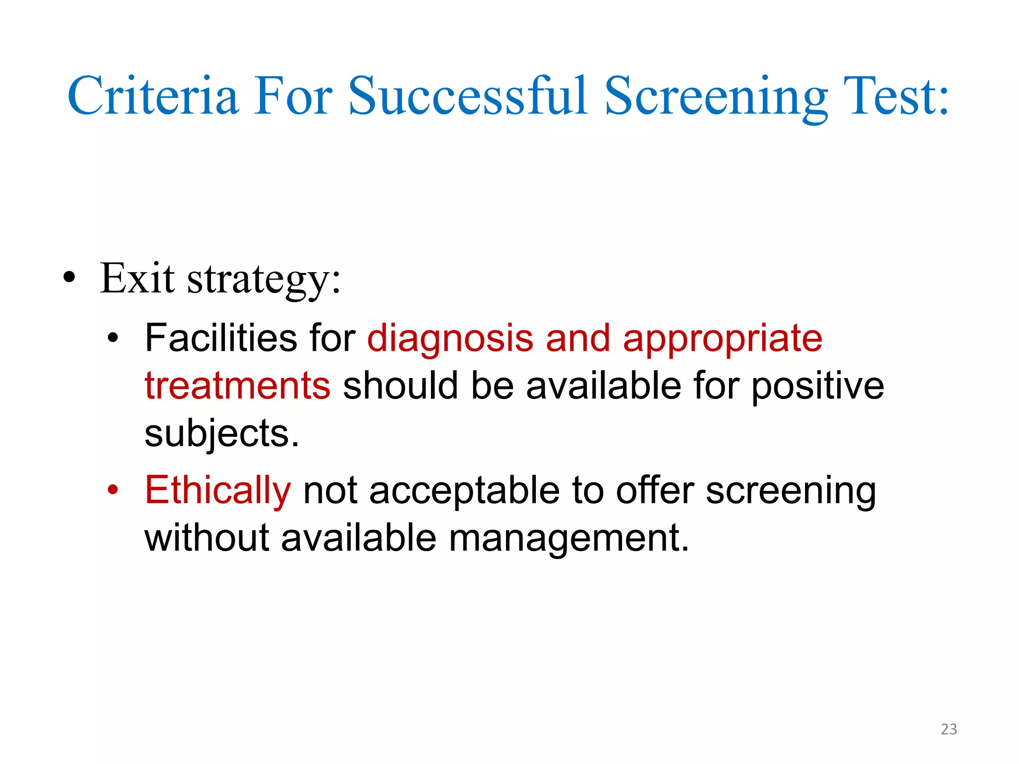 Criteria For Successful Screening Test:
• Exit strategy:
• Facilities for diagnosis and appropriate
treatments should be available for positive
subjects.
• Ethically not acceptable to offer screening
without available management.

23

 