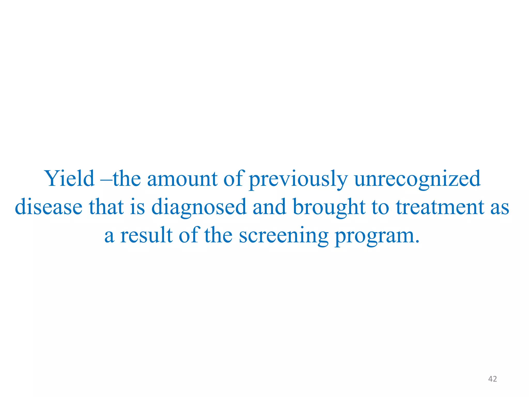 Yield –the amount of previously unrecognized
disease that is diagnosed and brought to treatment as
a result of the screening program.

42

 