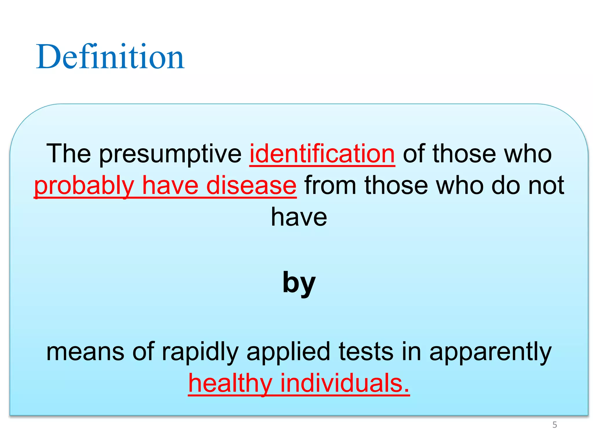 Definition
The presumptive identification of those who
probably have disease from those who do not
have

by
means of rapidly applied tests in apparently
healthy individuals.
5

 