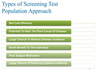 Types of Screening Test
Population Approach
Not Cost Effective
Potential To Alter The Root Cause Of Disease
Large Chance To Reduce Disease Incidence
Small Benefit To The Individual
Poor Subject Motivation
Large Chance Of Reducing Disease Incidence
16

 
