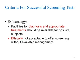 Criteria For Successful Screening Test:
• Exit strategy:
• Facilities for diagnosis and appropriate
treatments should be available for positive
subjects.
• Ethically not acceptable to offer screening
without available management.

23

 