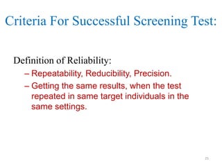 Criteria For Successful Screening Test:
Definition of Reliability:
– Repeatability, Reducibility, Precision.
– Getting the same results, when the test
repeated in same target individuals in the
same settings.

25

 