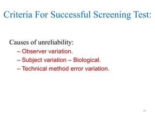 Criteria For Successful Screening Test:
Causes of unreliability:
– Observer variation.
– Subject variation – Biological.
– Technical method error variation.

26

 