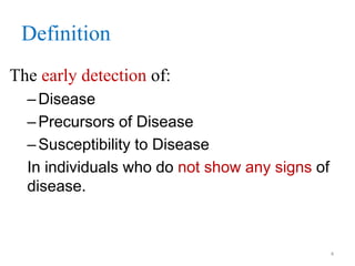Definition
The early detection of:
– Disease
– Precursors of Disease
– Susceptibility to Disease
In individuals who do not show any signs of
disease.

4

 