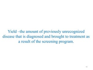 Yield –the amount of previously unrecognized
disease that is diagnosed and brought to treatment as
a result of the screening program.

42

 