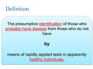 Definition
The presumptive identification of those who
probably have disease from those who do not
have

by
means of rapidly applied tests in apparently
healthy individuals.
5

 
