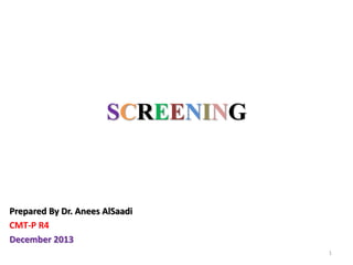 SCREENING

Prepared By Dr. Anees AlSaadi
CMT-P R4
December 2013
1

 