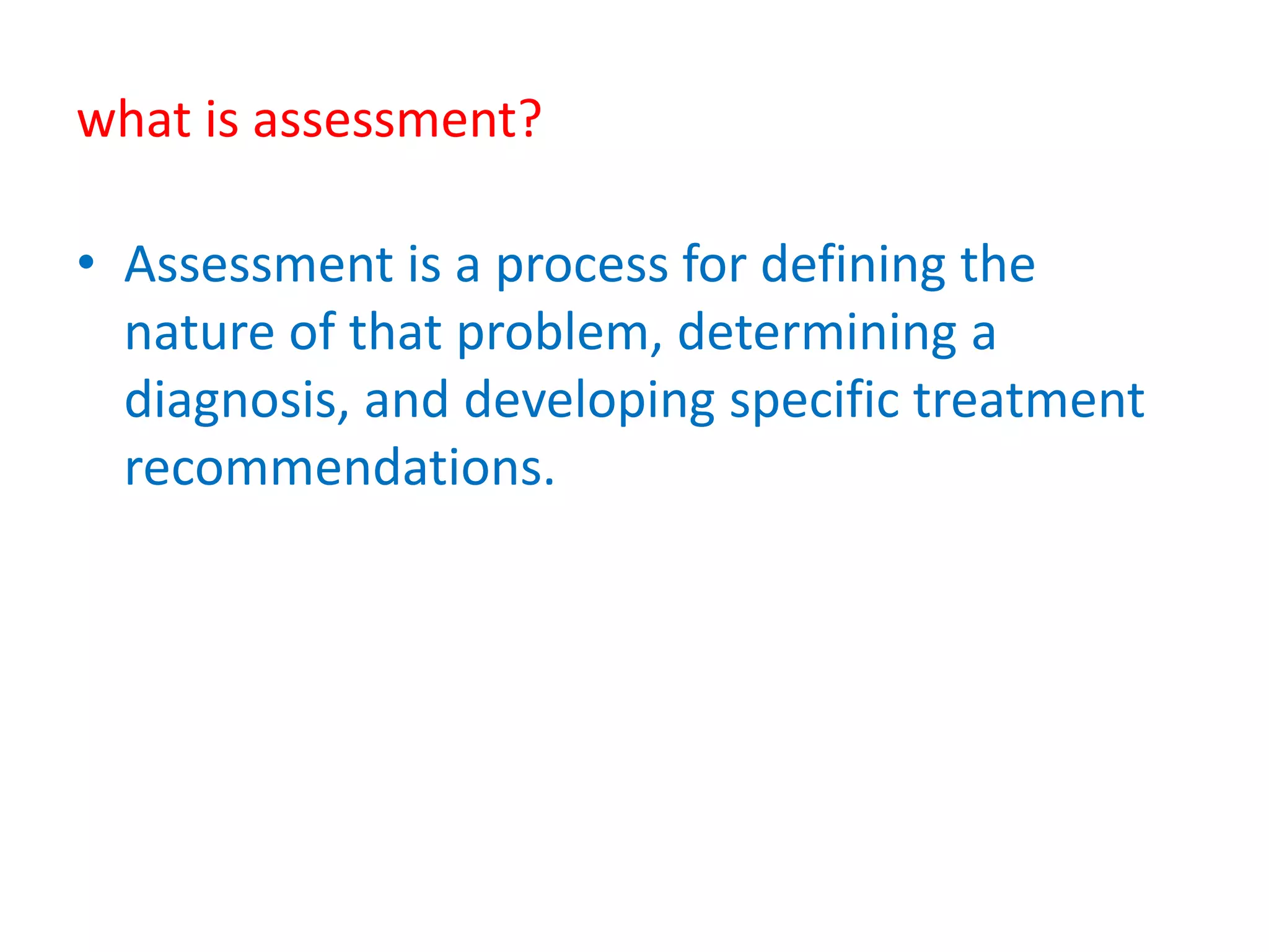 what is assessment?
• Assessment is a process for defining the
nature of that problem, determining a
diagnosis, and developing specific treatment
recommendations.
 