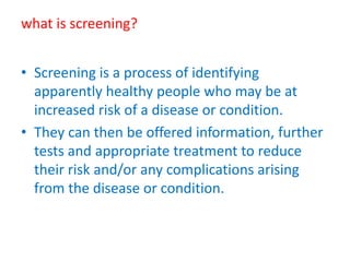 what is screening?
• Screening is a process of identifying
apparently healthy people who may be at
increased risk of a dis...