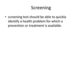 Screening
• screening test should be able to quickly
identify a health problem for which a
prevention or treatment is available.
 