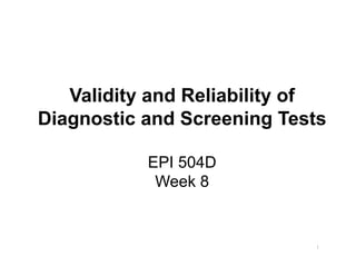 Validity and Reliability of
Diagnostic and Screening Tests
EPI 504D
Week 8
1
 