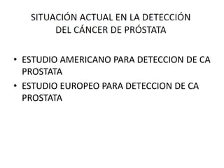 • ESTUDIO AMERICANO PARA DETECCION DE CA
PROSTATA
• ESTUDIO EUROPEO PARA DETECCION DE CA
PROSTATA
 