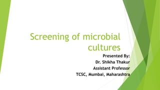 Screening of microbial
cultures
Presented By:
Dr. Shikha Thakur
Assistant Professor
TCSC, Mumbai, Maharashtra
 