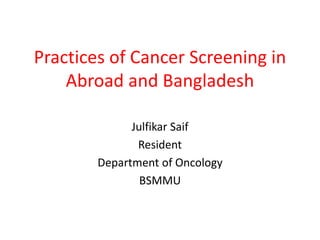 Practices of Cancer Screening in
Abroad and Bangladesh
Julfikar Saif
Resident
Department of Oncology
BSMMU
 