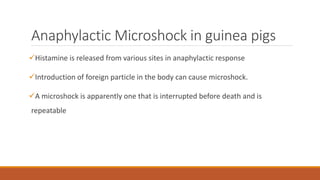 Anaphylactic Microshock in guinea pigs
Histamine is released from various sites in anaphylactic response
Introduction of foreign particle in the body can cause microshock.
A microshock is apparently one that is interrupted before death and is
repeatable
 