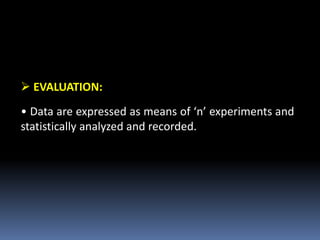  EVALUATION:
• Data are expressed as means of ‘n’ experiments and
statistically analyzed and recorded.
 