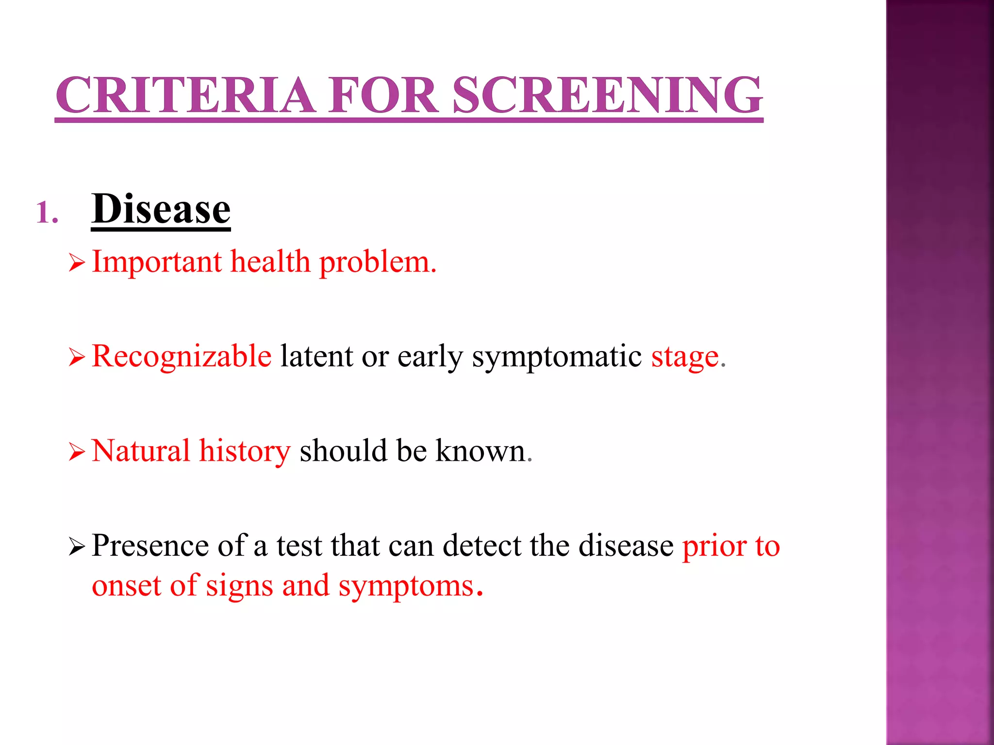 1. Disease
Important health problem.
Recognizable latent or early symptomatic stage.
Natural history should be known.
Presence of a test that can detect the disease prior to
onset of signs and symptoms.
 