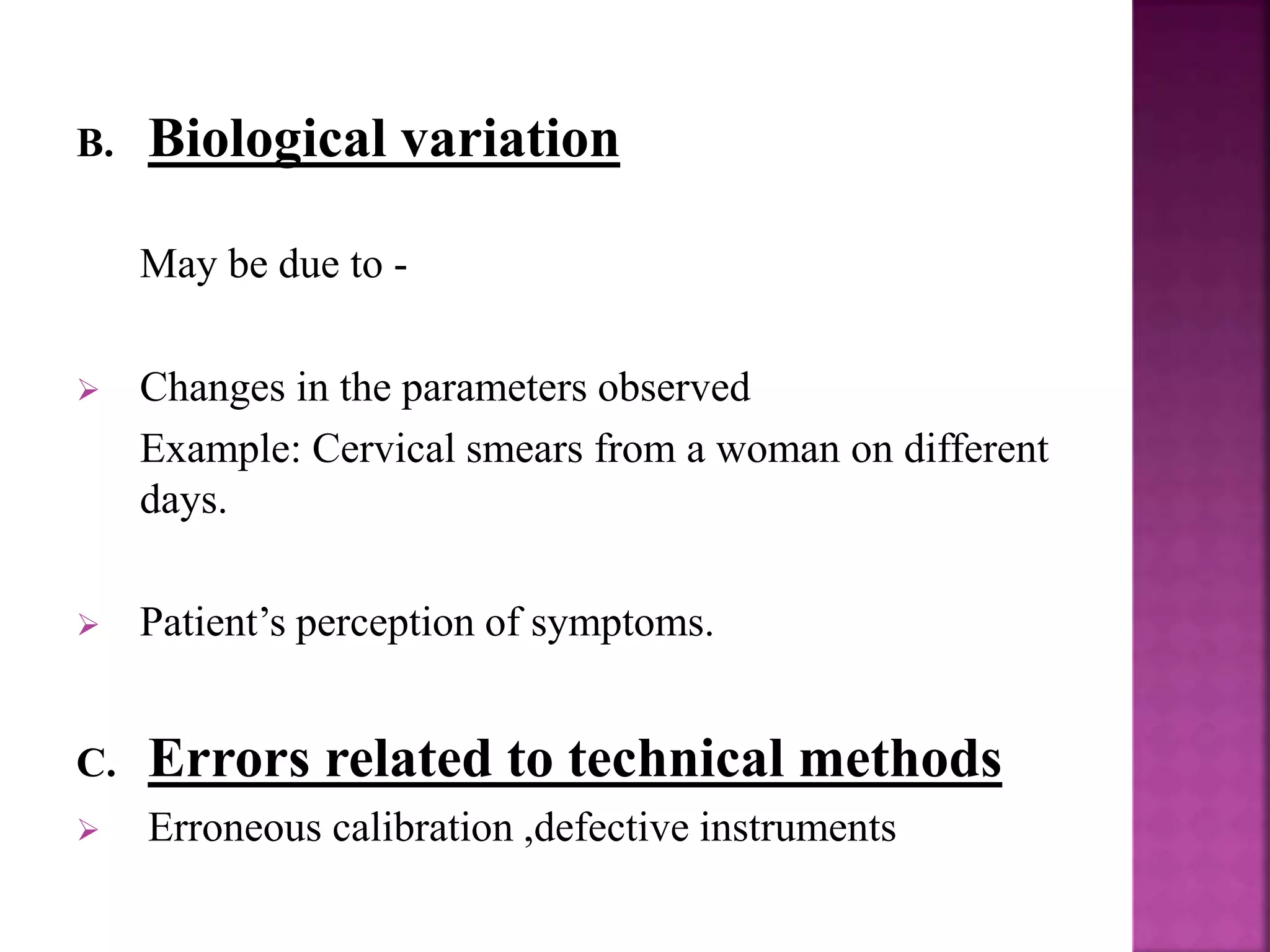 B. Biological variation
May be due to -
 Changes in the parameters observed
Example: Cervical smears from a woman on different
days.
 Patient’s perception of symptoms.
C. Errors related to technical methods
 Erroneous calibration ,defective instruments
 