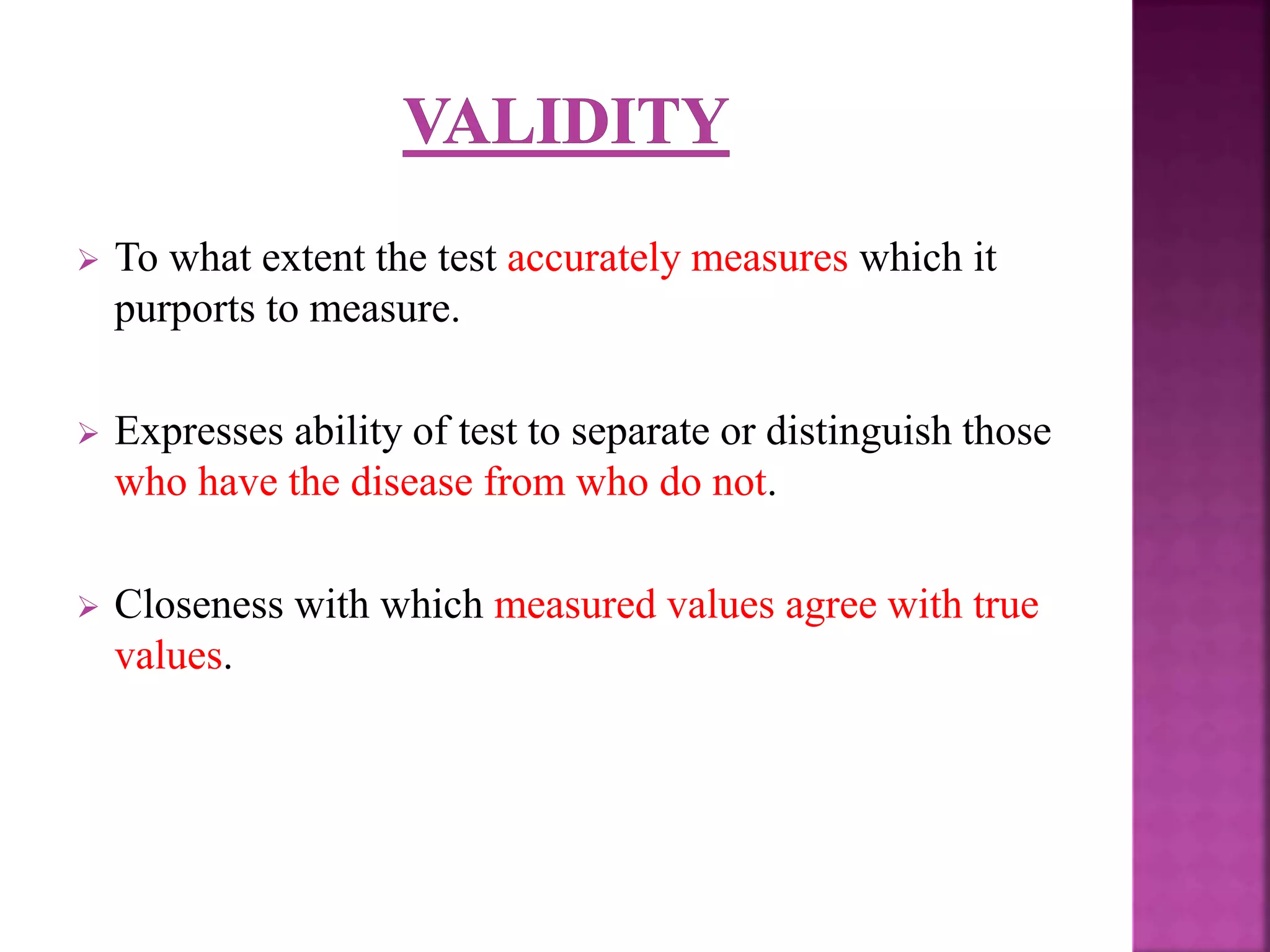  To what extent the test accurately measures which it
purports to measure.
 Expresses ability of test to separate or distinguish those
who have the disease from who do not.
 Closeness with which measured values agree with true
values.
 