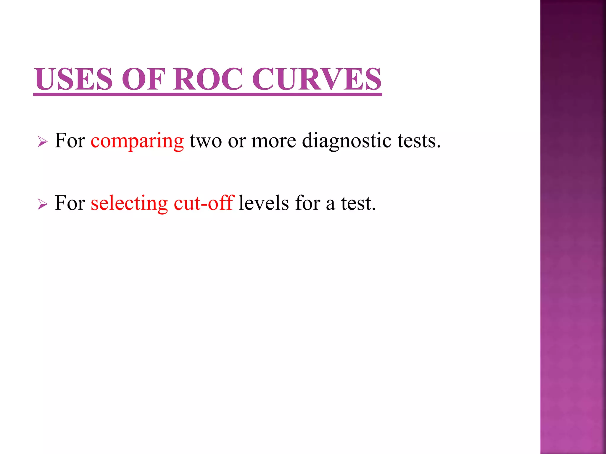  For comparing two or more diagnostic tests.
 For selecting cut-off levels for a test.
 