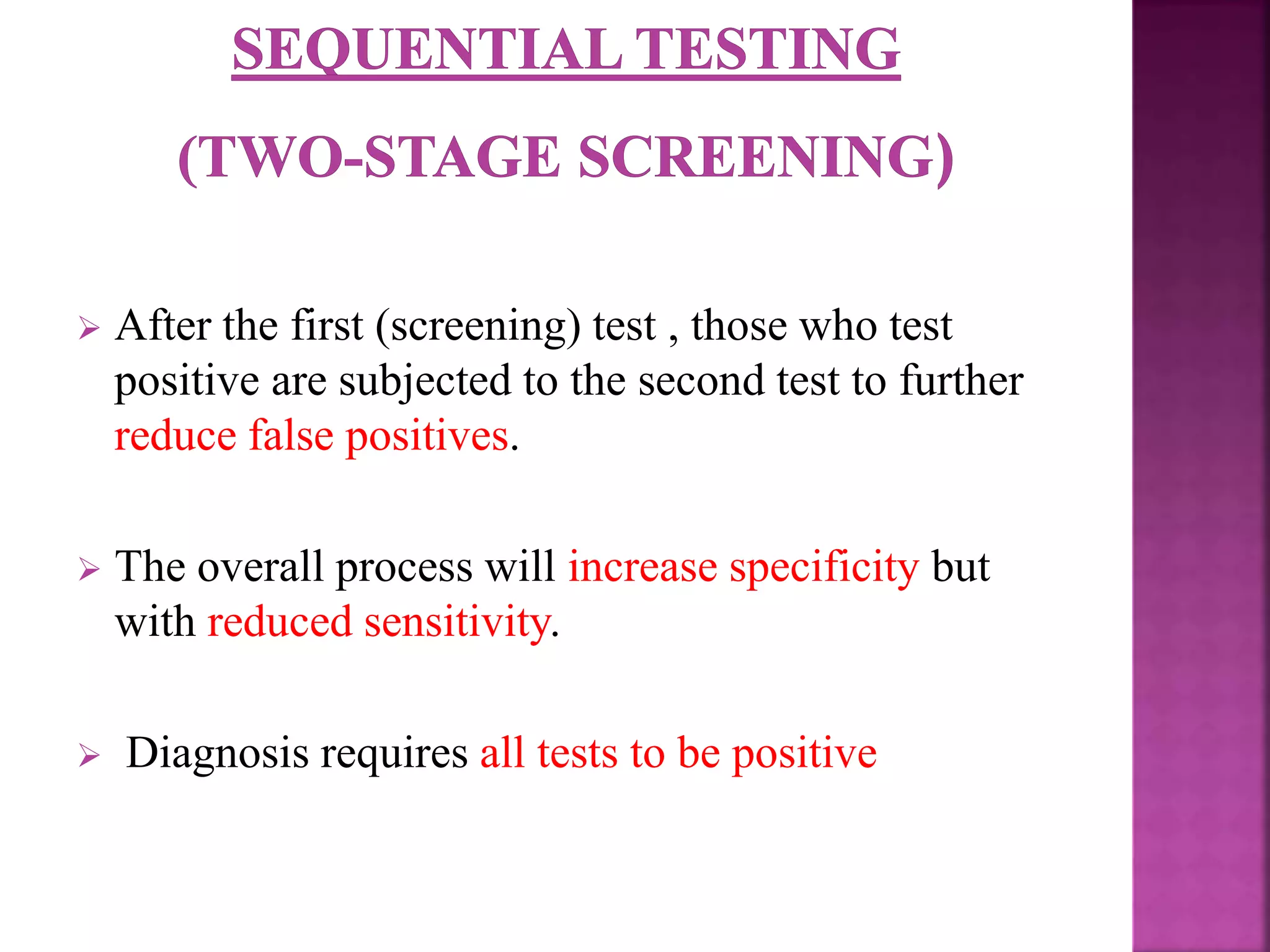  After the first (screening) test , those who test
positive are subjected to the second test to further
reduce false positives.
 The overall process will increase specificity but
with reduced sensitivity.
 Diagnosis requires all tests to be positive
 