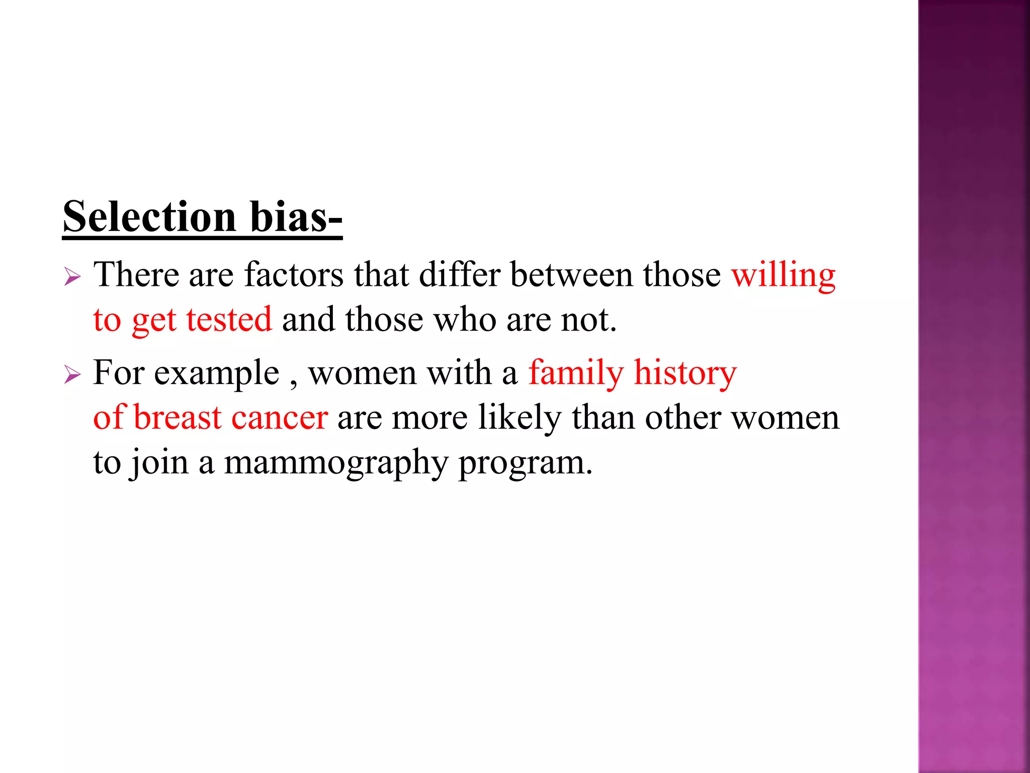 Selection bias-
 There are factors that differ between those willing
to get tested and those who are not.
 For example , women with a family history
of breast cancer are more likely than other women
to join a mammography program.
 