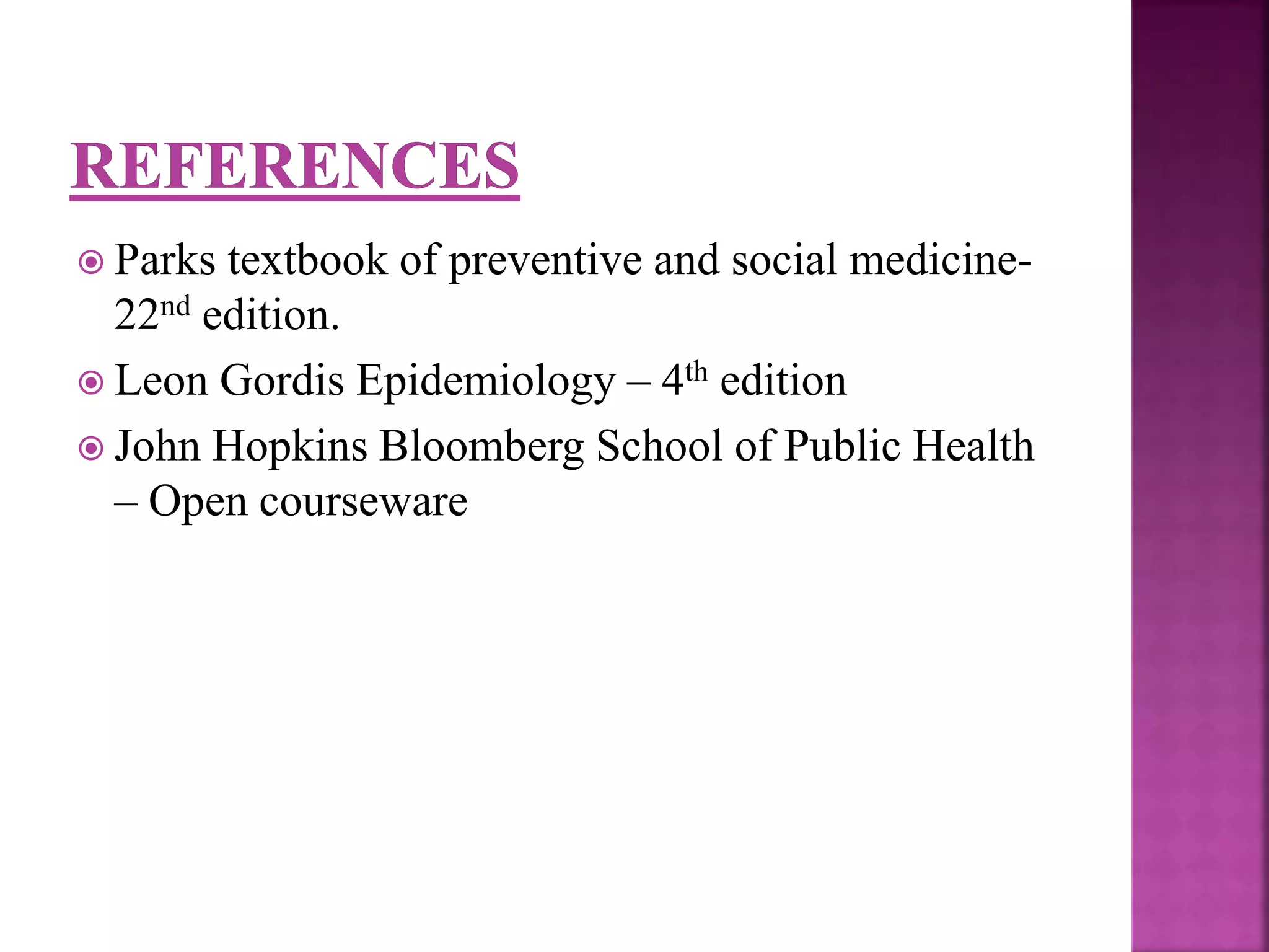  Parks textbook of preventive and social medicine-
22nd edition.
 Leon Gordis Epidemiology – 4th edition
 John Hopkins Bloomberg School of Public Health
– Open courseware
 