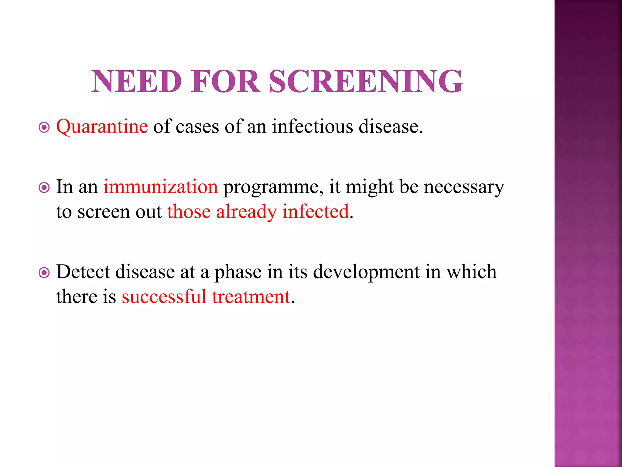  Quarantine of cases of an infectious disease.
 In an immunization programme, it might be necessary
to screen out those already infected.
 Detect disease at a phase in its development in which
there is successful treatment.
 