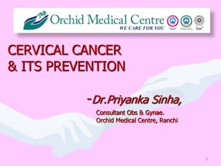 1
CERVICAL CANCER
& ITS PREVENTION
-Dr.Priyanka Sinha,
Consultant Obs & Gynae.
Orchid Medical Centre, Ranchi
 