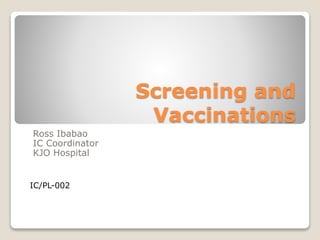 Screening and
Vaccinations
Ross Ibabao
IC Coordinator
KJO Hospital
IC/PL-002
 