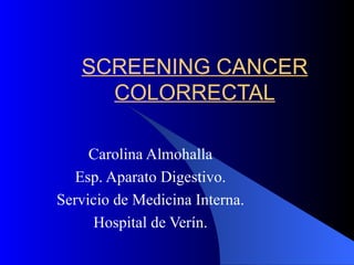 SCREENING CANCER COLORRECTAL Carolina Almohalla Esp. Aparato Digestivo. Servicio de Medicina Interna. Hospital de Verín. 