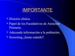 IMPORTANTE Historia clínica. Papel de los Facultativos de Atención Primaria. Adecuada información a la población. Screening ¿hasta cuándo?. 