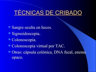 TÉCNICAS DE CRIBADO Sangre oculta en heces. Sigmoidoscopia. Colonoscopia. Colonoscopia virtual por TAC. Otras: cápsula colónica, DNA fecal, enema opaco. 
