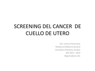 SCREENING DEL CANCER DE
    CUELLO DE UTERO
                   Dra. Lorena Provenzano
              Residencia Medicina General
              Comodoro Rivadavia, Chubut
                          Año 2012 – 2013
                         Mgcomodoro.com
 