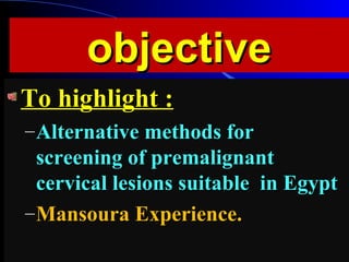 objectiveobjective
To highlight :To highlight :
–Alternative methods forAlternative methods for
screening of premalignantscreening of premalignant
cervical lesions suitable in Egyptcervical lesions suitable in Egypt
–Mansoura Experience.Mansoura Experience.
 