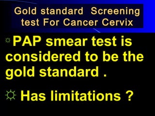 Gold standard ScreeningGold standard Screening
test For Cancer Cervixtest For Cancer Cervix
☼
PAP smear test is
considered to be the
gold standard .
☼ Has limitations ?
 